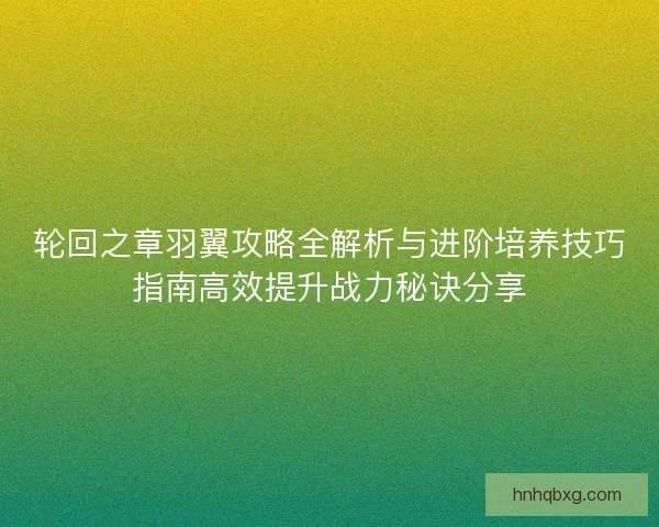 轮回之章羽翼攻略全解析与进阶培养技巧指南高效提升战力秘诀分享