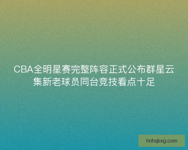 CBA全明星赛完整阵容正式公布群星云集新老球员同台竞技看点十足