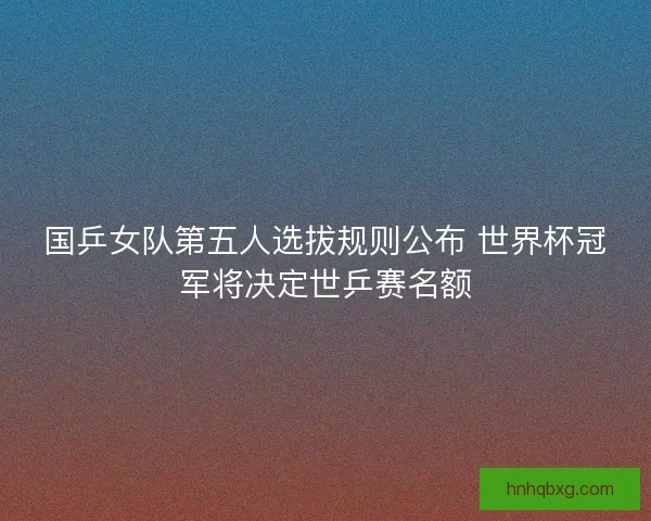 国乒女队第五人选拔规则公布 世界杯冠军将决定世乒赛名额