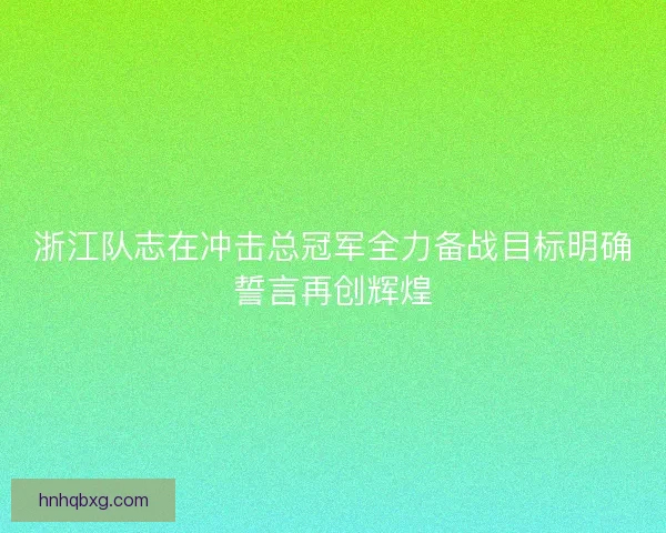 浙江队志在冲击总冠军全力备战目标明确誓言再创辉煌