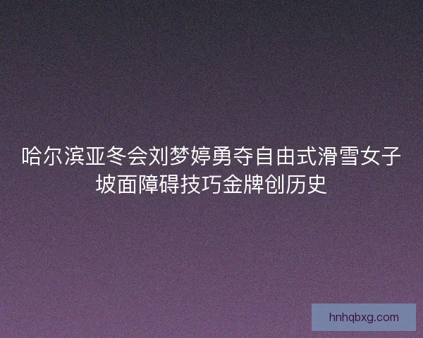 哈尔滨亚冬会刘梦婷勇夺自由式滑雪女子坡面障碍技巧金牌创历史
