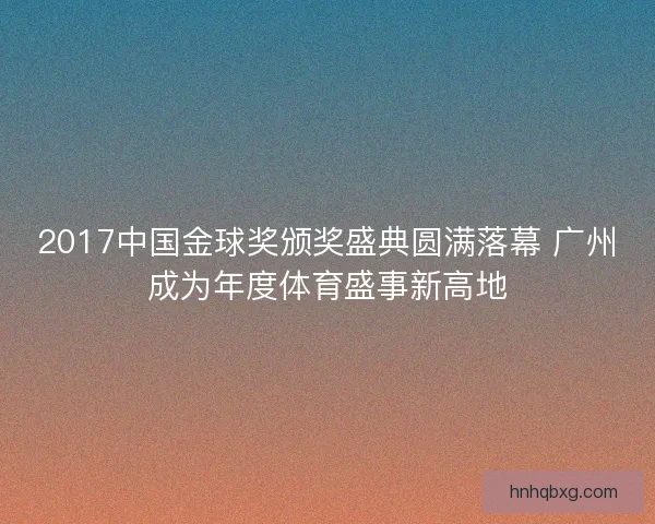 2017中国金球奖颁奖盛典圆满落幕 广州成为年度体育盛事新高地