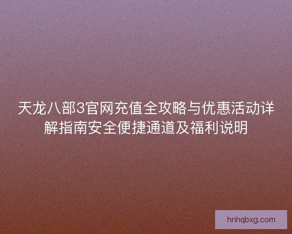 天龙八部3官网充值全攻略与优惠活动详解指南安全便捷通道及福利说明