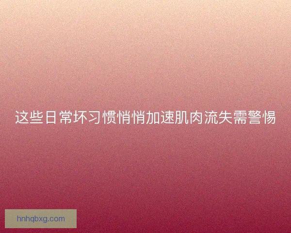 这些日常坏习惯悄悄加速肌肉流失需警惕