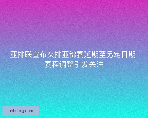 亚排联宣布女排亚锦赛延期至另定日期 赛程调整引发关注