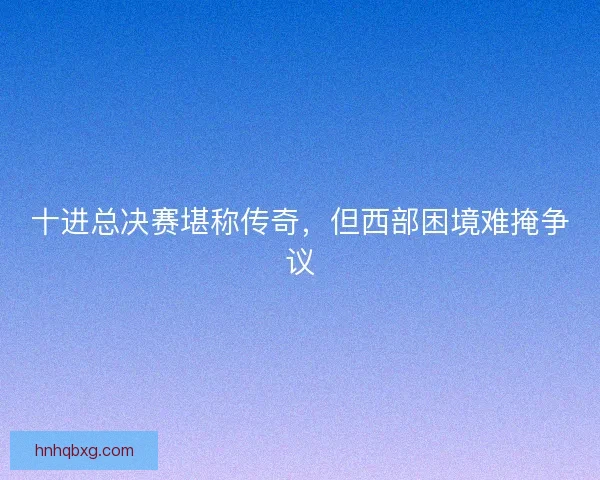 十进总决赛堪称传奇，但西部困境难掩争议