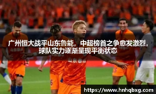 广州恒大战平山东鲁能，中超榜首之争愈发激烈，球队实力逐渐呈现平衡状态