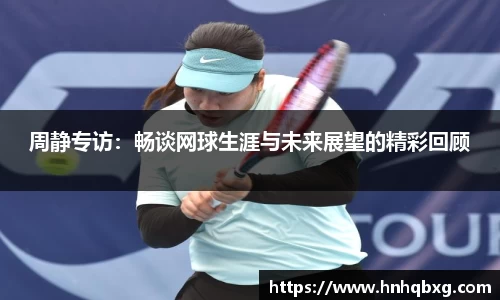 周静专访：畅谈网球生涯与未来展望的精彩回顾