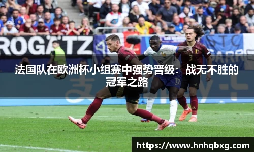 法国队在欧洲杯小组赛中强势晋级：战无不胜的冠军之路