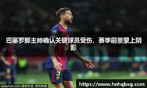 巴塞罗那主帅确认关键球员受伤，赛季前景蒙上阴影